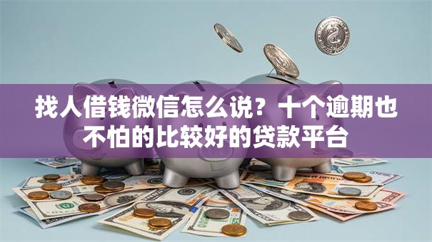 找人借钱微信怎么说?十个逾期也不怕的比较好的贷款平台 找人借钱微信怎么说?十个逾期也不怕的比较好的贷款平台