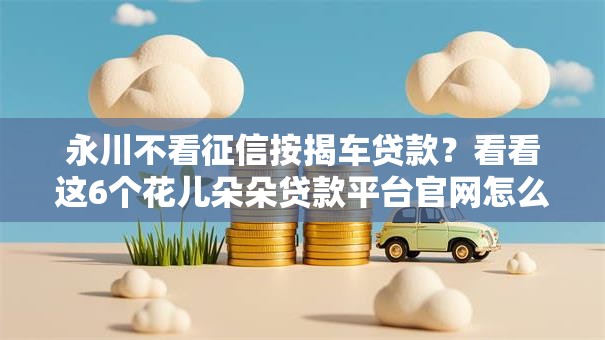 永川不看征信按揭车贷款?看看这6个花儿朵朵贷款平台官网怎么样 永川不看征信按揭车贷款?看看这6个花儿朵朵贷款平台官网怎么样