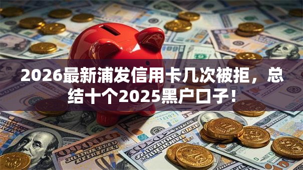 2026最新浦发信用卡几次被拒,总结十个2025黑户口子! 2026最新浦发信用卡几次被拒,总结十个2025黑户口子!