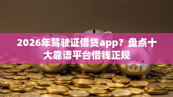 2026年驾驶证借贷app?盘点十大靠谱平台借钱正规 2026年驾驶证借贷app?盘点十大靠谱平台借钱正规