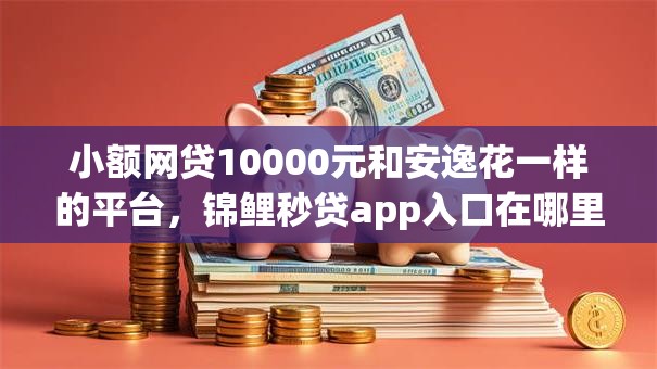 小额网贷10000元和安逸花一样的平台,锦鲤秒贷app入口在哪里看的6个平台介绍 小额网贷10000元和安逸花一样的平台,锦鲤秒贷app入口在哪里看的6个平台介绍