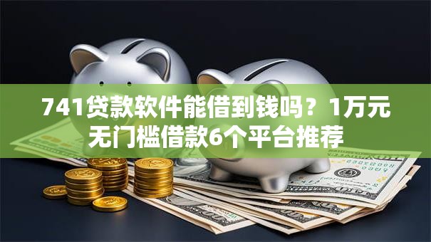 741贷款软件能借到钱吗?1万元无门槛借款6个平台推荐 741贷款软件能借到钱吗?1万元无门槛借款6个平台推荐
