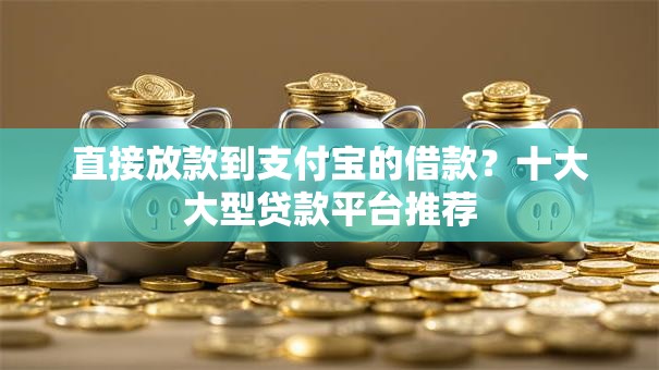 直接放款到支付宝的借款?十大大型贷款平台推荐 直接放款到支付宝的借款?十大大型贷款平台推荐