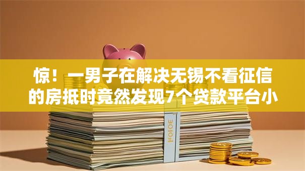 惊!一男子在解决无锡不看征信的房抵时竟然发现7个贷款平台小额贷款,事后分享了出来 惊!一男子在解决无锡不看征信的房抵时竟然发现7个贷款平台小额贷款,事后分享了出来