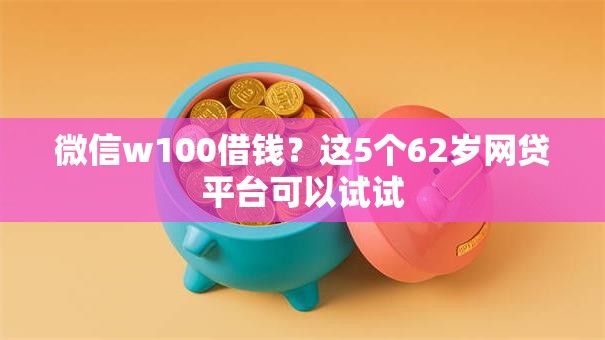 微信w100借钱?这5个62岁网贷平台可以试试 微信w100借钱?这5个62岁网贷平台可以试试