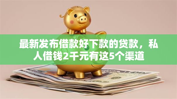 最新发布借款好下款的贷款,私人借钱2千元有这5个渠道 最新发布借款好下款的贷款,私人借钱2千元有这5个渠道