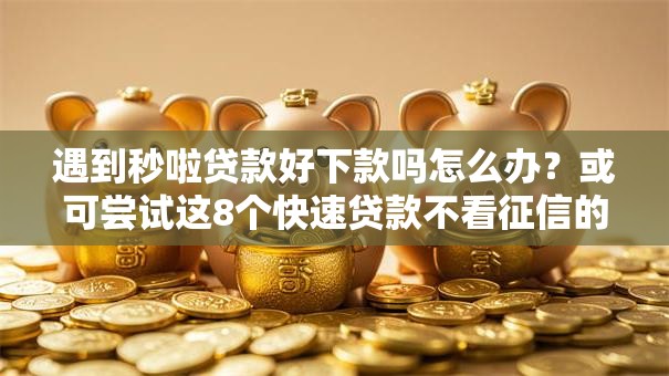 遇到秒啦贷款好下款吗怎么办?或可尝试这8个快速贷款不看征信的平台 遇到秒啦贷款好下款吗怎么办?或可尝试这8个快速贷款不看征信的平台