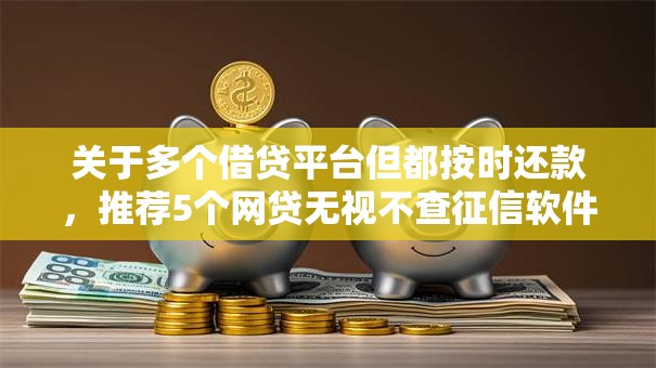 关于多个借贷平台但都按时还款,推荐5个网贷无视不查征信软件给你 关于多个借贷平台但都按时还款,推荐5个网贷无视不查征信软件给你