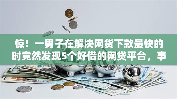 惊!一男子在解决网货下款最快的时竟然发现5个好借的网贷平台,事后分享了出来 惊!一男子在解决网货下款最快的时竟然发现5个好借的网贷平台,事后分享了出来