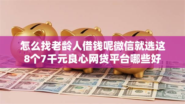 怎么找老龄人借钱呢微信就选这8个7千元良心网贷平台哪些好 怎么找老龄人借钱呢微信就选这8个7千元良心网贷平台哪些好