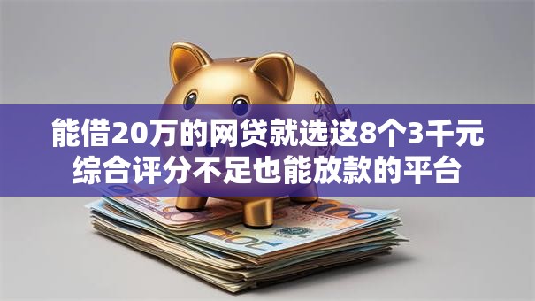 能借20万的网贷就选这8个3千元综合评分不足也能放款的平台 能借20万的网贷就选这8个3千元综合评分不足也能放款的平台