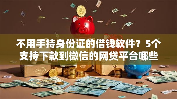 不用手持身份证的借钱软件?5个支持下款到微信的网贷平台哪些比较正规 不用手持身份证的借钱软件?5个支持下款到微信的网贷平台哪些比较正规