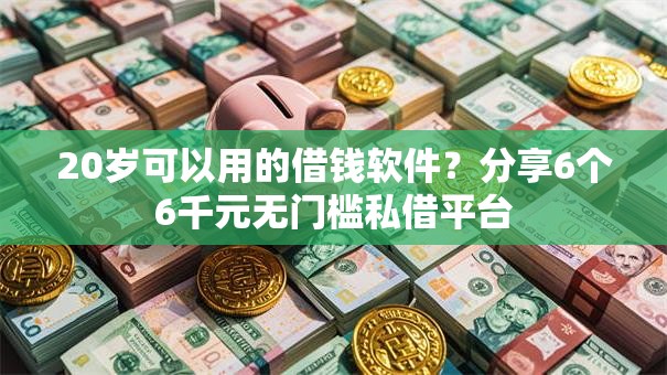 20岁可以用的借钱软件？分享6个6千元无门槛私借平台