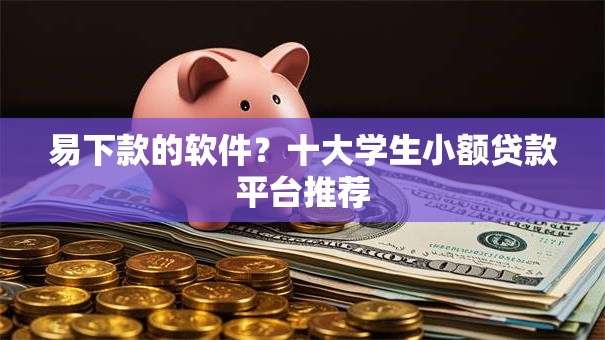 易下款的软件?十大学生小额贷款平台推荐 易下款的软件?十大学生小额贷款平台推荐