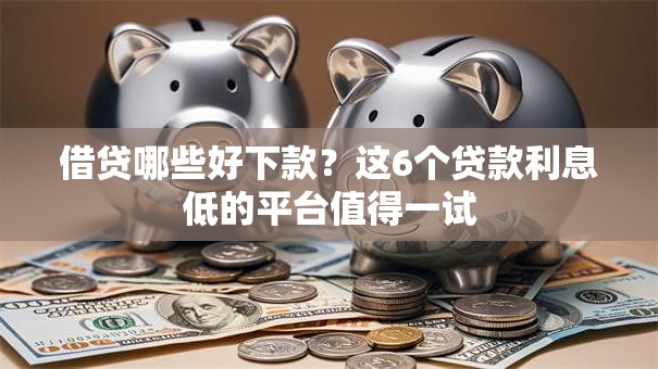 借贷哪些好下款?这6个贷款利息低的平台值得一试 借贷哪些好下款?这6个贷款利息低的平台值得一试