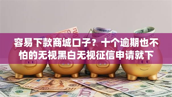 容易下款商城口子?十个逾期也不怕的无视黑白无视征信申请就下款的app 容易下款商城口子?十个逾期也不怕的无视黑白无视征信申请就下款的app