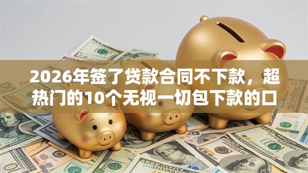 2026年签了贷款合同不下款,超热门的10个无视一切包下款的口子推荐 2026年签了贷款合同不下款,超热门的10个无视一切包下款的口子推荐