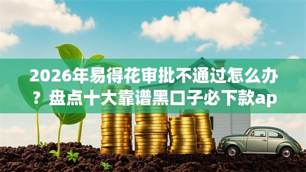 2026年易得花审批不通过怎么办?盘点十大靠谱黑口子必下款app2023 2026年易得花审批不通过怎么办?盘点十大靠谱黑口子必下款app2023