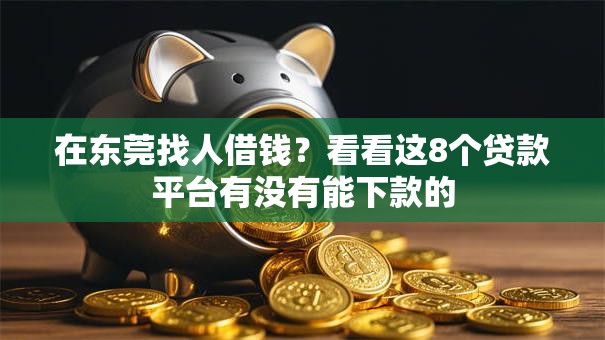在东莞找人借钱?看看这8个贷款平台有没有能下款的 在东莞找人借钱?看看这8个贷款平台有没有能下款的