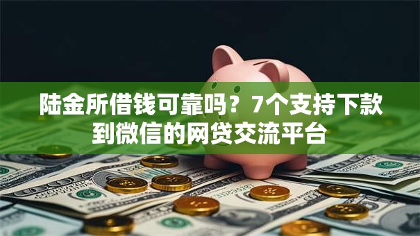 陆金所借钱可靠吗?7个支持下款到微信的网贷交流平台 陆金所借钱可靠吗?7个支持下款到微信的网贷交流平台