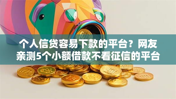 个人信贷容易下款的平台?网友亲测5个小额借款不看征信的平台盘点 个人信贷容易下款的平台?网友亲测5个小额借款不看征信的平台盘点