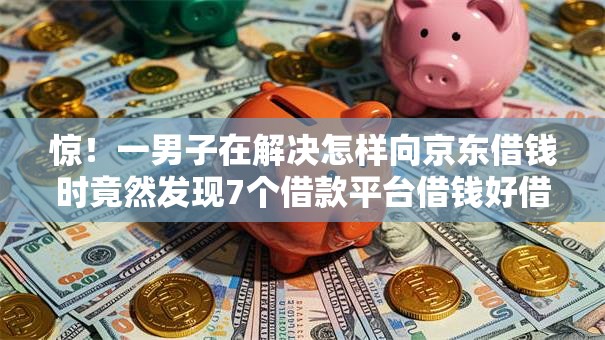 惊!一男子在解决怎样向京东借钱时竟然发现7个借款平台借钱好借,事后分享了出来 惊!一男子在解决怎样向京东借钱时竟然发现7个借款平台借钱好借,事后分享了出来