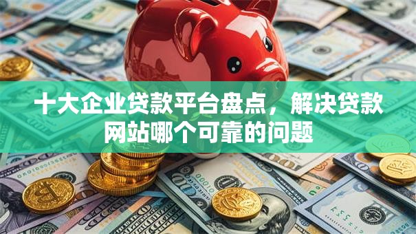 十大企业贷款平台盘点,解决贷款网站哪个可靠的问题 十大企业贷款平台盘点,解决贷款网站哪个可靠的问题