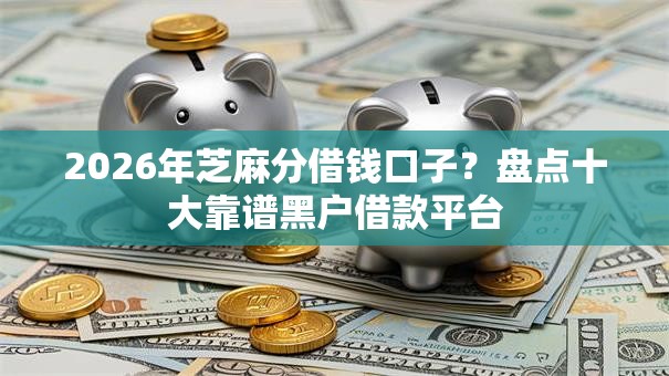 2026年芝麻分借钱口子?盘点十大靠谱黑户借款平台 2026年芝麻分借钱口子?盘点十大靠谱黑户借款平台