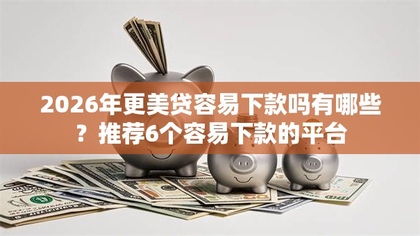 2026年更美贷容易下款吗有哪些?推荐6个容易下款的平台 2026年更美贷容易下款吗有哪些?推荐6个容易下款的平台