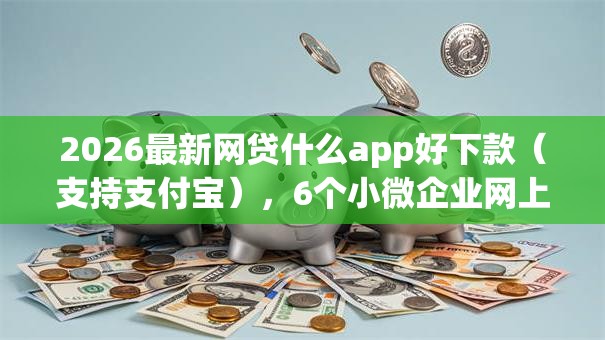 2026最新网贷什么app好下款(支持支付宝),6个小微企业网上贷款平台无私分享 2026最新网贷什么app好下款(支持支付宝),6个小微企业网上贷款平台无私分享
