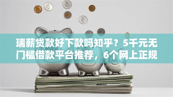 瑞薪贷款好下款吗知乎?5千元无门槛借款平台推荐,6个网上正规借钱平台盘点 瑞薪贷款好下款吗知乎?5千元无门槛借款平台推荐,6个网上正规借钱平台盘点