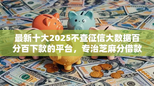 最新十大2025不查征信大数据百分百下款的平台,专治芝麻分借款周期长 最新十大2025不查征信大数据百分百下款的平台,专治芝麻分借款周期长