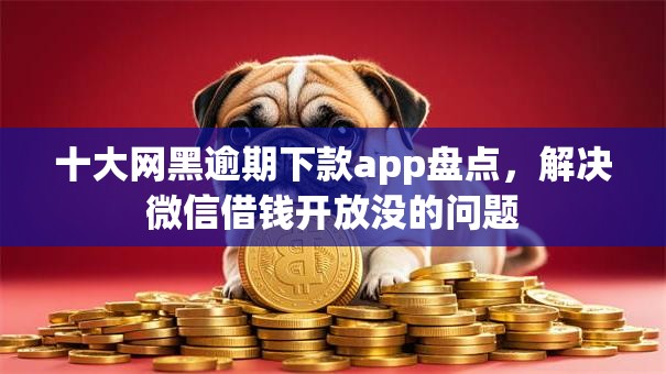 十大网黑逾期下款app盘点,解决微信借钱开放没的问题 十大网黑逾期下款app盘点,解决微信借钱开放没的问题