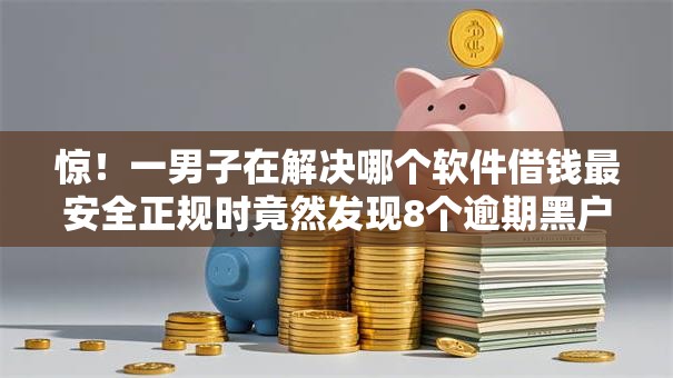 惊!一男子在解决哪个软件借钱最安全正规时竟然发现8个逾期黑户最好下款的借钱平台,事后分享了出来 惊!一男子在解决哪个软件借钱最安全正规时竟然发现8个逾期黑户最好下款的借钱平台,事后分享了出来