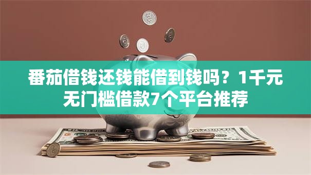 番茄借钱还钱能借到钱吗?1千元无门槛借款7个平台推荐 番茄借钱还钱能借到钱吗?1千元无门槛借款7个平台推荐