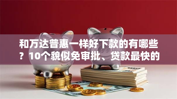 和万达普惠一样好下款的有哪些?10个貌似免审批、贷款最快的平台合集 和万达普惠一样好下款的有哪些?10个貌似免审批、贷款最快的平台合集