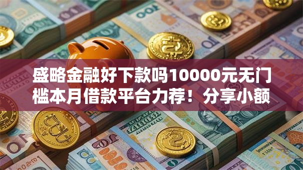 盛略金融好下款吗10000元无门槛本月借款平台力荐!分享小额网贷口子10000元无门槛借款 盛略金融好下款吗10000元无门槛本月借款平台力荐!分享小额网贷口子10000元无门槛借款
