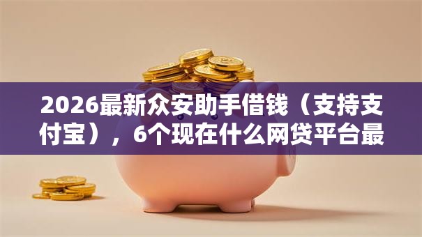 2026最新众安助手借钱(支持支付宝),6个现在什么网贷平台最容易通过无私分享 2026最新众安助手借钱(支持支付宝),6个现在什么网贷平台最容易通过无私分享