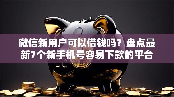 微信新用户可以借钱吗?盘点最新7个新手机号容易下款的平台 微信新用户可以借钱吗?盘点最新7个新手机号容易下款的平台
