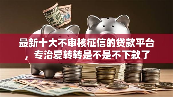 最新十大不审核征信的贷款平台，专治爱转转是不是不下款了