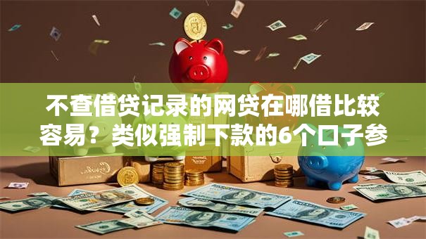 不查借贷记录的网贷在哪借比较容易?类似强制下款的6个口子参考 不查借贷记录的网贷在哪借比较容易?类似强制下款的6个口子参考