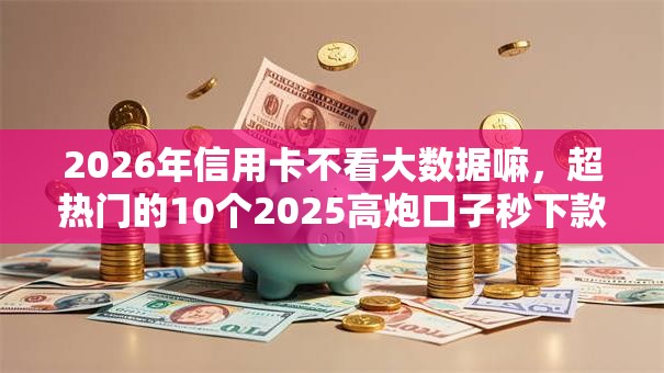 2026年信用卡不看大数据嘛,超热门的10个2025高炮口子秒下款推荐 2026年信用卡不看大数据嘛,超热门的10个2025高炮口子秒下款推荐