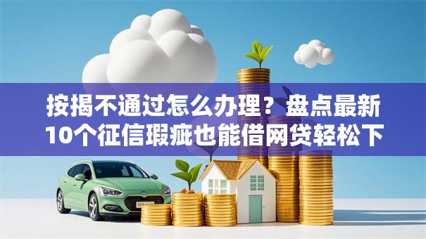 按揭不通过怎么办理?盘点最新10个征信瑕疵也能借网贷轻松下款的口子 按揭不通过怎么办理?盘点最新10个征信瑕疵也能借网贷轻松下款的口子