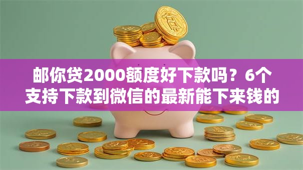 邮你贷2000额度好下款吗?6个支持下款到微信的最新能下来钱的软件 邮你贷2000额度好下款吗?6个支持下款到微信的最新能下来钱的软件
