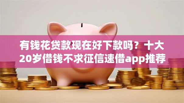 有钱花贷款现在好下款吗?十大20岁借钱不求征信速借app推荐 有钱花贷款现在好下款吗?十大20岁借钱不求征信速借app推荐