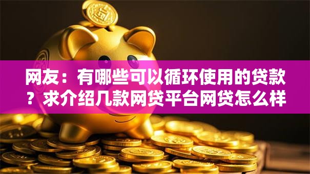 网友:有哪些可以循环使用的贷款?求介绍几款网贷平台网贷怎么样 网友:有哪些可以循环使用的贷款?求介绍几款网贷平台网贷怎么样