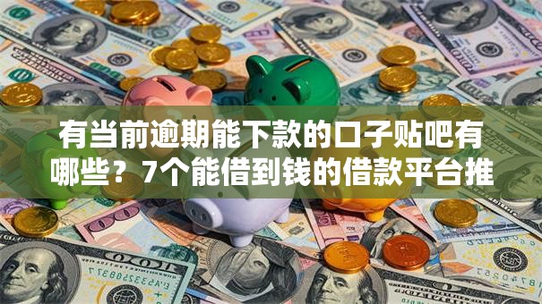 有当前逾期能下款的口子贴吧有哪些?7个能借到钱的借款平台推荐给你 有当前逾期能下款的口子贴吧有哪些?7个能借到钱的借款平台推荐给你