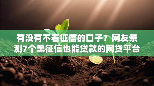 有没有不看征信的口子?网友亲测7个黑征信也能贷款的网贷平台盘点 有没有不看征信的口子?网友亲测7个黑征信也能贷款的网贷平台盘点