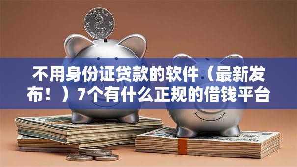 不用身份证贷款的软件(最新发布!)7个有什么正规的借钱平台 不用身份证贷款的软件(最新发布!)7个有什么正规的借钱平台
