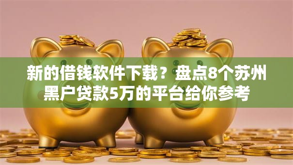 新的借钱软件下载?盘点8个苏州黑户贷款5万的平台给你参考 新的借钱软件下载?盘点8个苏州黑户贷款5万的平台给你参考